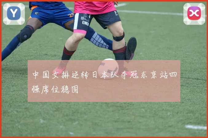 中国女排逆转日本队夺冠东京站四强席位稳固