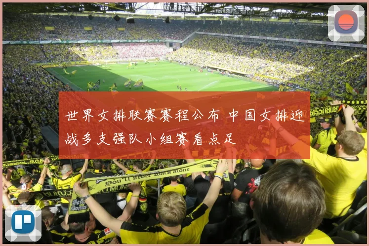 世界女排联赛赛程公布 中国女排迎战多支强队小组赛看点足