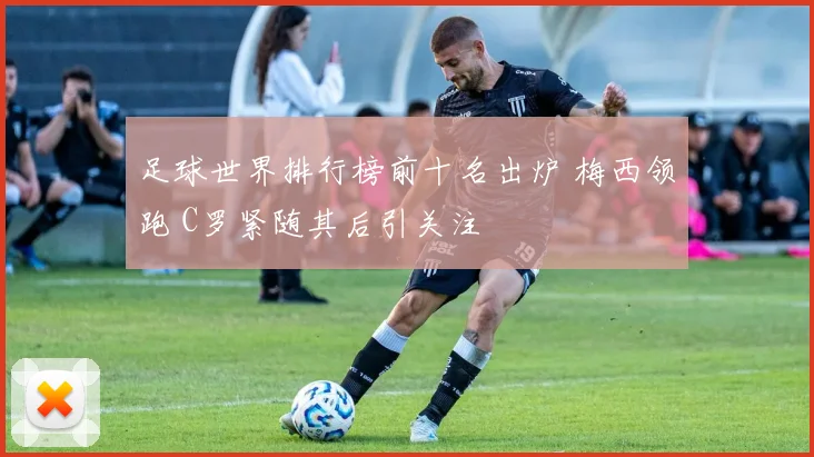 足球世界排行榜前十名出炉 梅西领跑 C罗紧随其后引关注