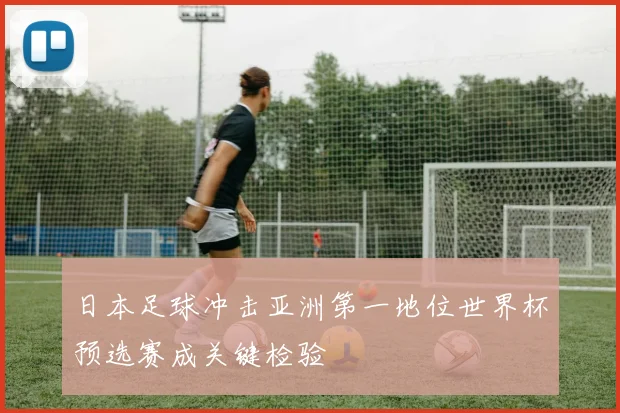 日本足球冲击亚洲第一地位世界杯预选赛成关键检验