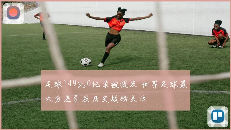 足球149比0纪录被提及 世界足球最大分差引发历史战绩关注