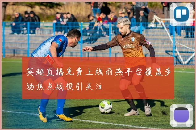 英超直播免费上线雨燕平台覆盖多场焦点战役引关注