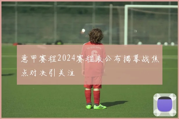 意甲赛程2024赛程表公布揭幕战焦点对决引关注