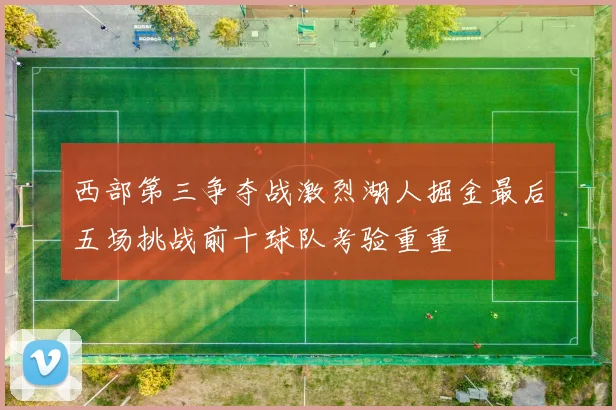 西部第三争夺战激烈湖人掘金最后五场挑战前十球队考验重重