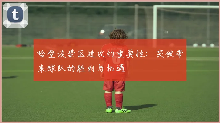 哈登谈禁区进攻的重要性：突破带来球队的胜利与机遇