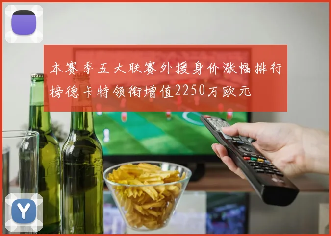 本赛季五大联赛外援身价涨幅排行榜德卡特领衔增值2250万欧元