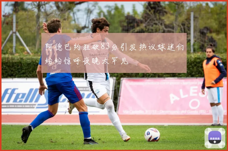 阿德巴约狂砍83分引发热议球迷们纷纷惊呼夜晚太罕见