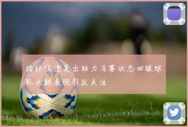格林伍德复出助力马赛状态回暖球队大腿表现引发关注