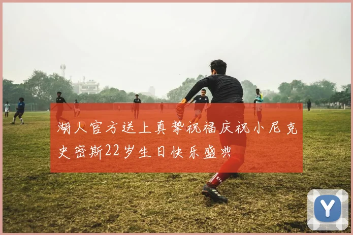 湖人官方送上真挚祝福庆祝小尼克史密斯22岁生日快乐盛典