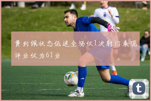 费利佩状态低迷全场仅1次射门表现评分仅为61分