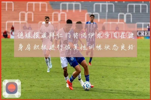 德媒报道拜仁门将诺伊尔今日在健身房积极进行恢复性训练状态良好