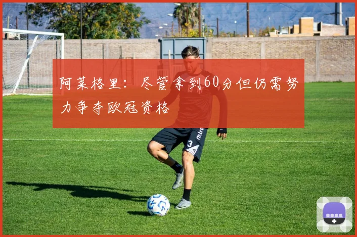 阿莱格里：尽管拿到60分但仍需努力争夺欧冠资格