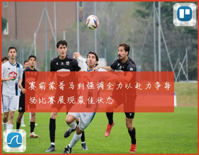 赛前蒙哥马利强调全力以赴力争每场比赛展现最佳状态