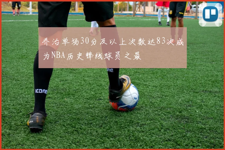 乔治单场30分及以上次数达83次成为NBA历史锋线球员之最