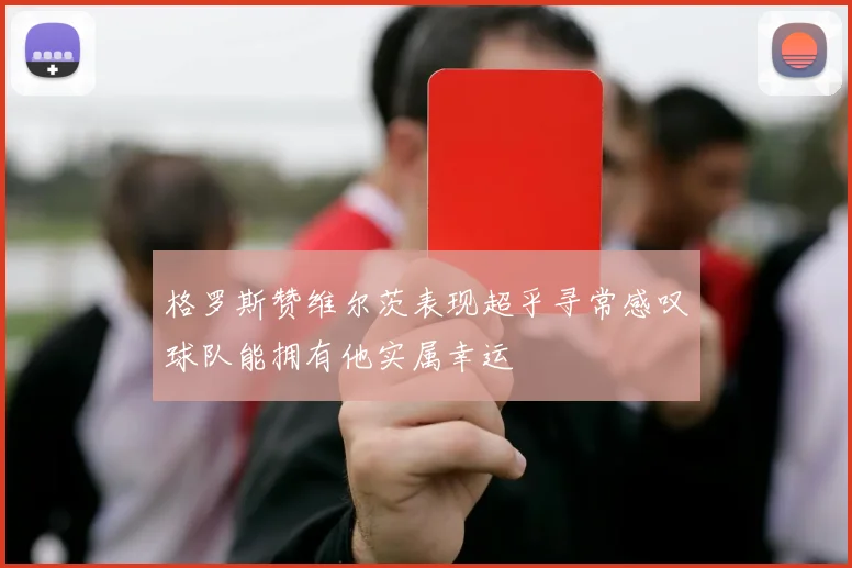 格罗斯赞维尔茨表现超乎寻常感叹球队能拥有他实属幸运