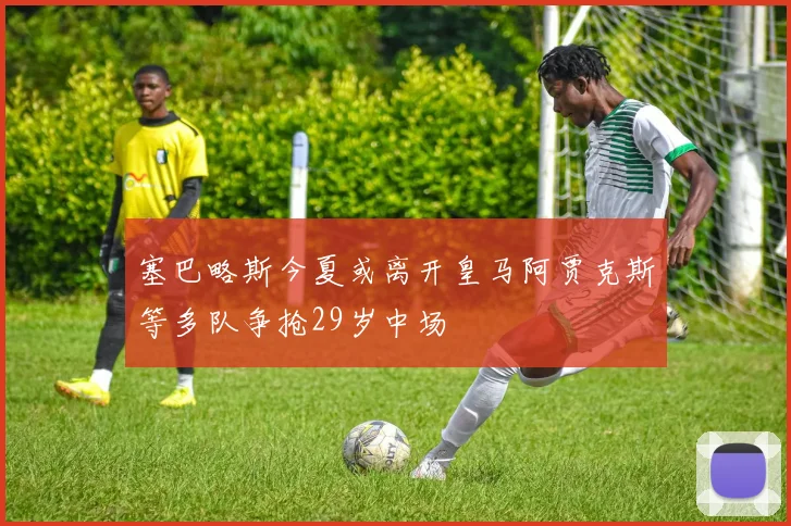 塞巴略斯今夏或离开皇马阿贾克斯等多队争抢29岁中场