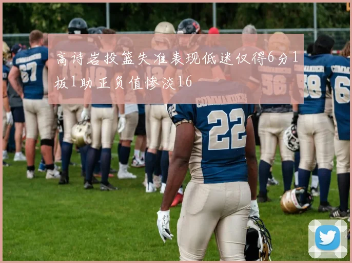 高诗岩投篮失准表现低迷仅得6分1板1助正负值惨淡16