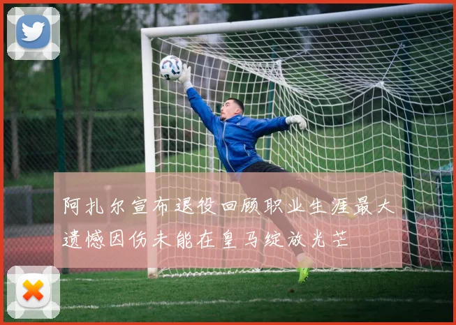 阿扎尔宣布退役回顾职业生涯最大遗憾因伤未能在皇马绽放光芒