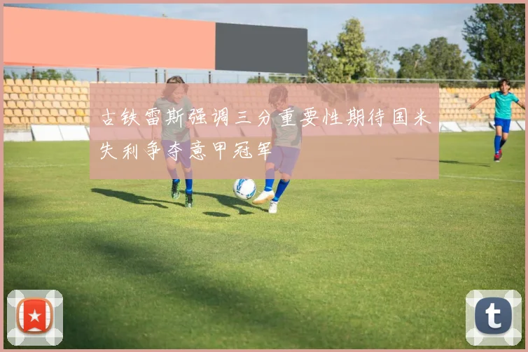 古铁雷斯强调三分重要性期待国米失利争夺意甲冠军