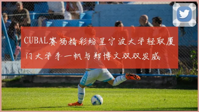 CUBAL赛场精彩纷呈宁波大学轻取厦门大学李一帆与郑博文双双发威