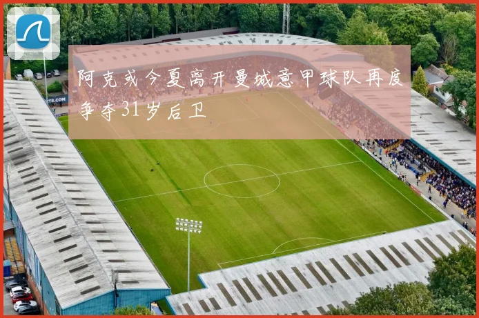 阿克或今夏离开曼城意甲球队再度争夺31岁后卫