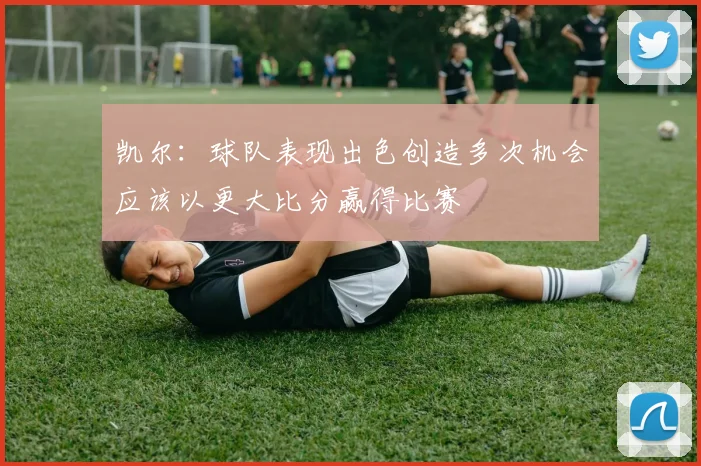 凯尔：球队表现出色创造多次机会应该以更大比分赢得比赛