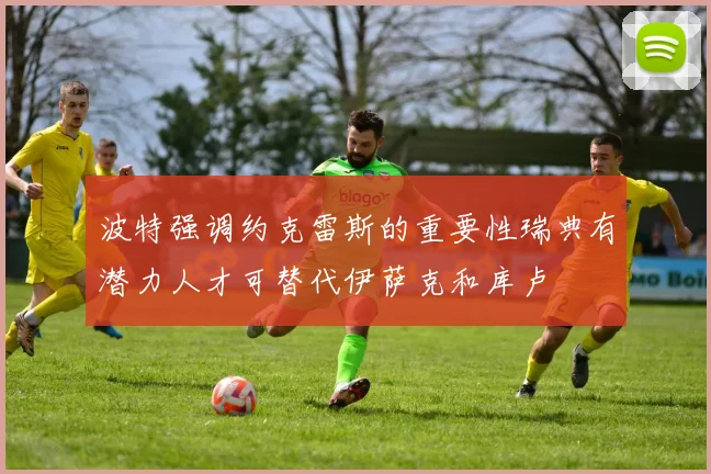 波特强调约克雷斯的重要性瑞典有潜力人才可替代伊萨克和库卢