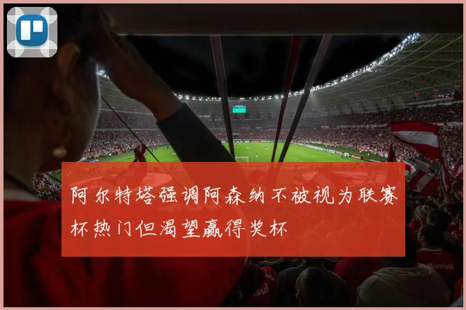 阿尔特塔强调阿森纳不被视为联赛杯热门但渴望赢得奖杯