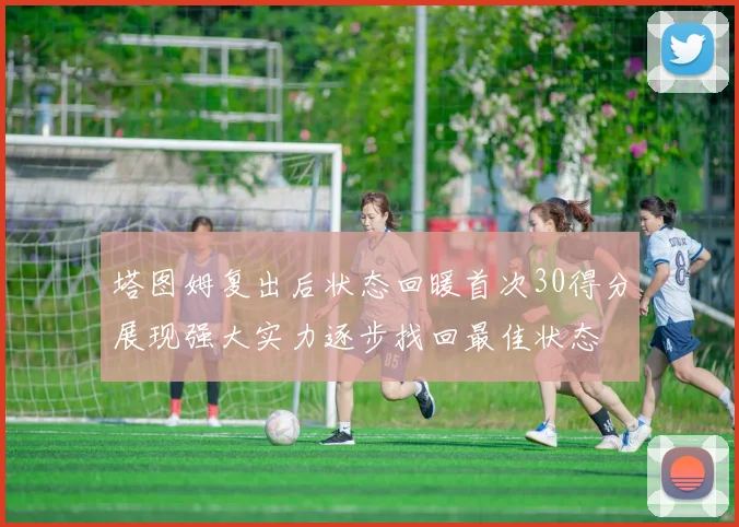 塔图姆复出后状态回暖首次30得分展现强大实力逐步找回最佳状态