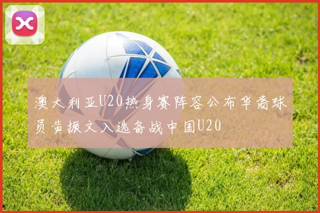 澳大利亚U20热身赛阵容公布华裔球员黄振文入选备战中国U20