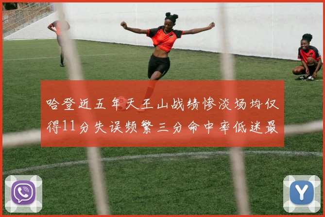 哈登近五年天王山战绩惨淡场均仅得11分失误频繁三分命中率低迷最终均遭淘汰