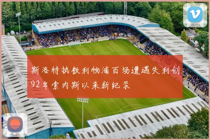斯洛特执教利物浦百场遭遇失利创92年索内斯以来新纪录