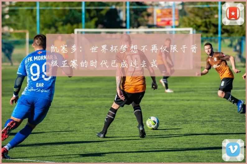 凯塞多：世界杯梦想不再仅限于晋级正赛的时代已成过去式