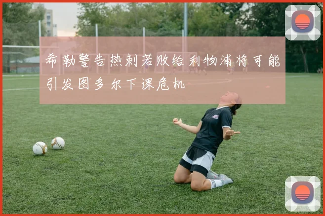 希勒警告热刺若败给利物浦将可能引发图多尔下课危机