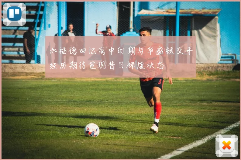加福德回忆高中时期与华盛顿交手经历期待重现昔日辉煌状态